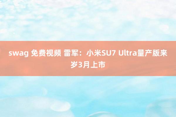 swag 免费视频 雷军：小米SU7 Ultra量产版来岁3月上市