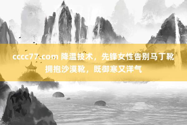 cccc77.com 降温技术，先锋女性告别马丁靴拥抱沙漠靴，既御寒又洋气