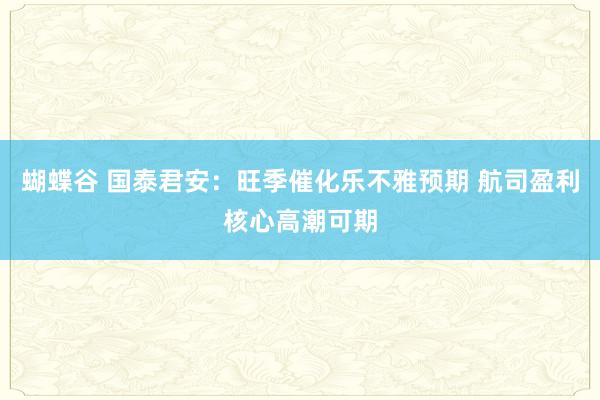 蝴蝶谷 国泰君安：旺季催化乐不雅预期 航司盈利核心高潮可期