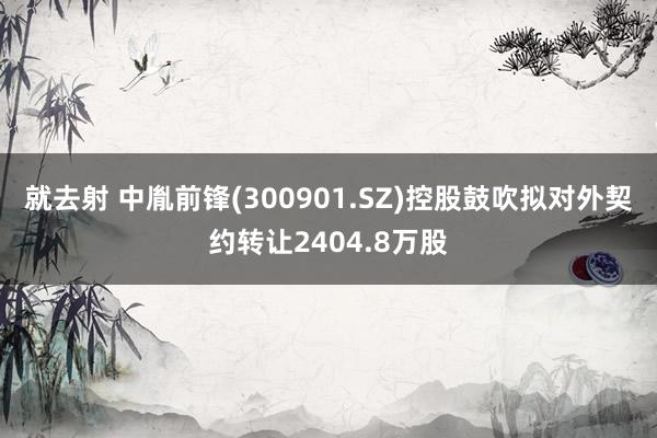 就去射 中胤前锋(300901.SZ)控股鼓吹拟对外契约转让2404.8万股