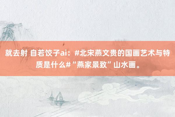 就去射 自若饺子ai：#北宋燕文贵的国画艺术与特质是什么#“燕家景致”山水画。