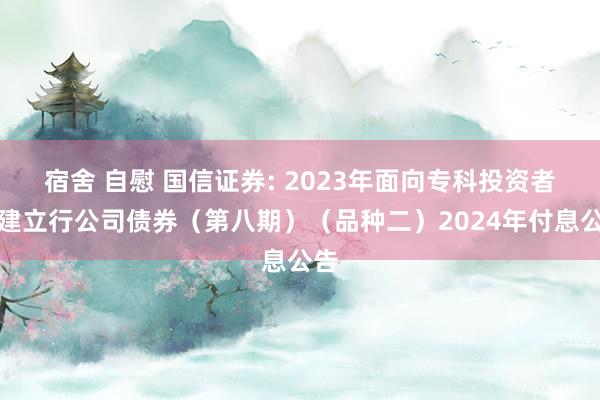 宿舍 自慰 国信证券: 2023年面向专科投资者公建立行公司债券（第八期）（品种二）2024年付息公告