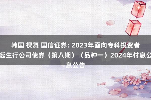 韩国 裸舞 国信证券: 2023年面向专科投资者公诞生行公司债券（第八期）（品种一）2024年付息公告