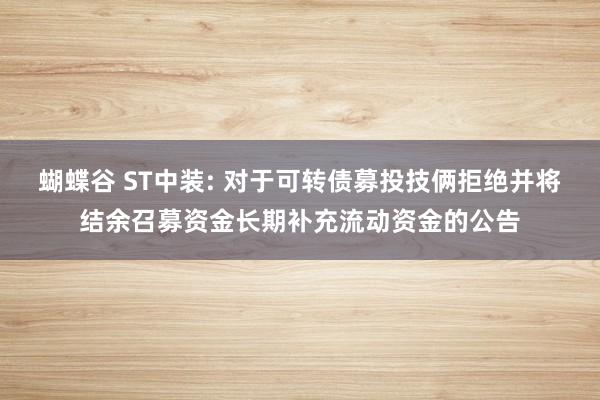 蝴蝶谷 ST中装: 对于可转债募投技俩拒绝并将结余召募资金长期补充流动资金的公告