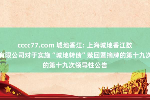 cccc77.com 城地香江: 上海城地香江数据科技股份有限公司对于实施“城地转债”赎回暨摘牌的第十九次领导性公告