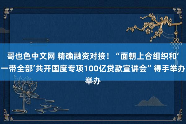 哥也色中文网 精确融资对接！“面朝上合组织和‘一带全部’共开国度专项100亿贷款宣讲会”得手举办