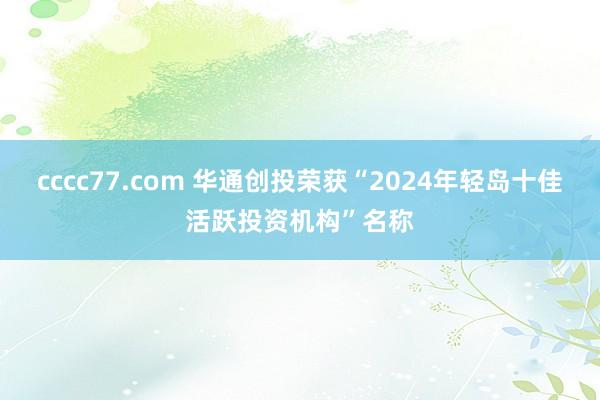 cccc77.com 华通创投荣获“2024年轻岛十佳活跃投资机构”名称