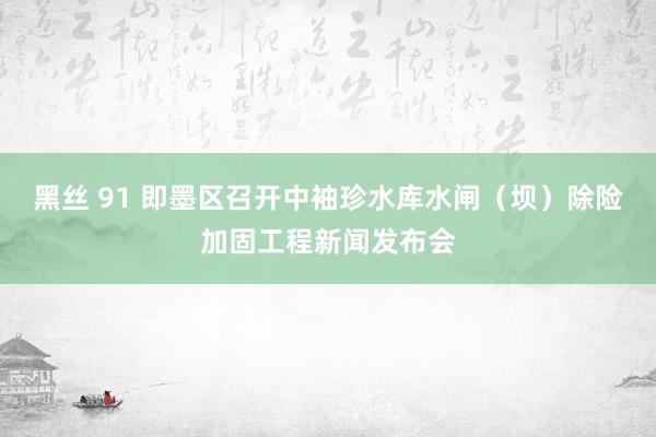 黑丝 91 即墨区召开中袖珍水库水闸（坝）除险加固工程新闻发布会