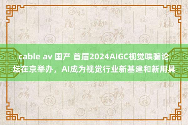 cable av 国产 首届2024AIGC视觉哄骗论坛在京举办，AI成为视觉行业新基建和新用具