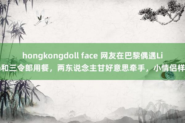 hongkongdoll face 网友在巴黎偶遇Lisa和三令郎用餐，两东说念主甘好意思牵手，小情侣样子