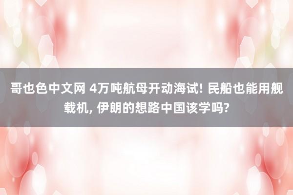 哥也色中文网 4万吨航母开动海试! 民船也能用舰载机， 伊朗的想路中国该学吗?