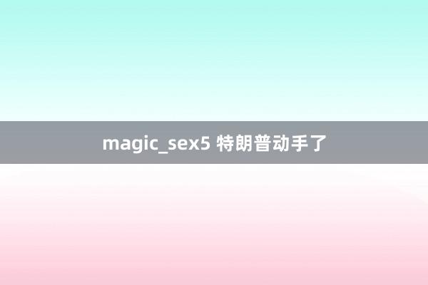 magic_sex5 特朗普动手了