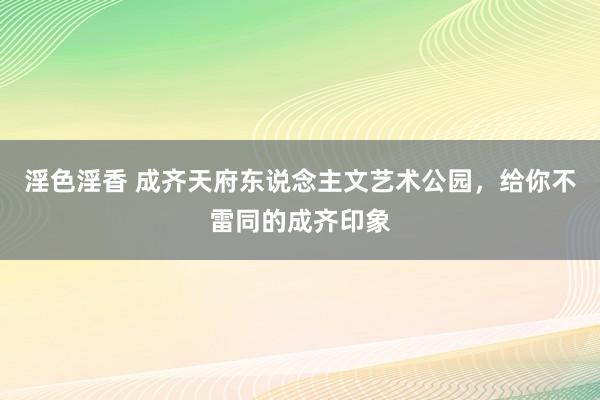 淫色淫香 成齐天府东说念主文艺术公园，给你不雷同的成齐印象