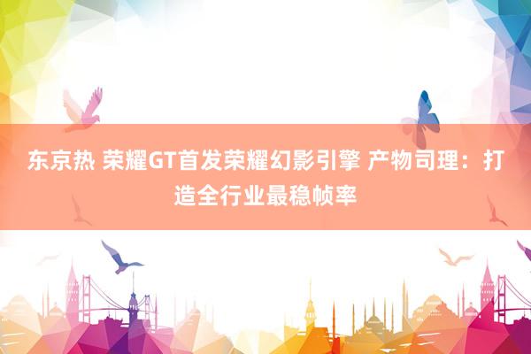 东京热 荣耀GT首发荣耀幻影引擎 产物司理：打造全行业最稳帧率