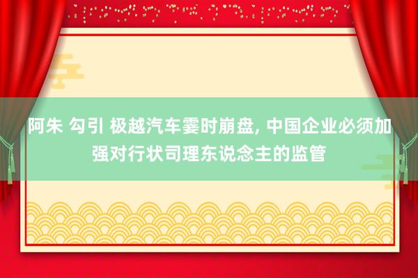 阿朱 勾引 极越汽车霎时崩盘， 中国企业必须加强对行状司理东说念主的监管