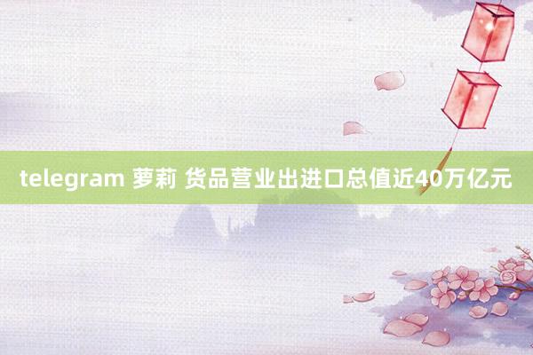 telegram 萝莉 货品营业出进口总值近40万亿元