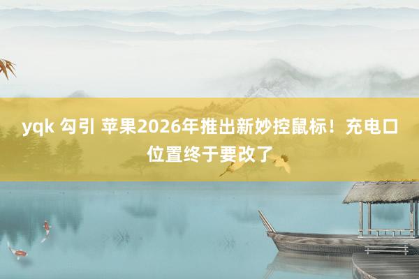 yqk 勾引 苹果2026年推出新妙控鼠标！充电口位置终于要改了