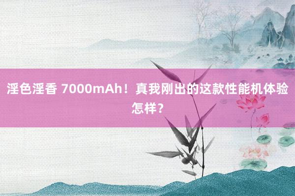 淫色淫香 7000mAh！真我刚出的这款性能机体验怎样？