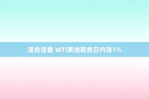 淫色淫香 WTI原油期货日内涨1%