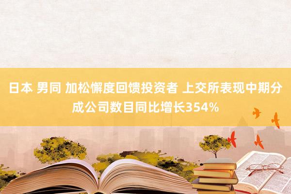 日本 男同 加松懈度回馈投资者 上交所表现中期分成公司数目同比增长354%