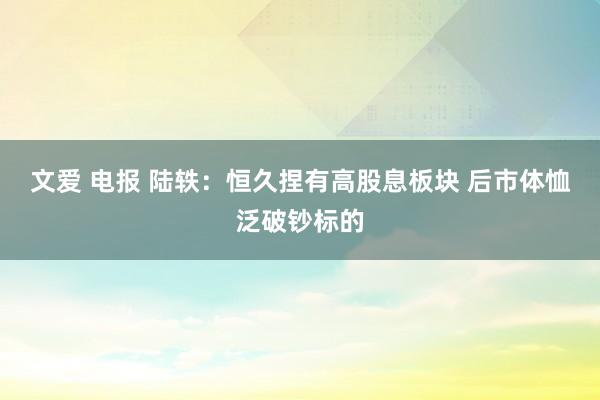 文爱 电报 陆轶：恒久捏有高股息板块 后市体恤泛破钞标的