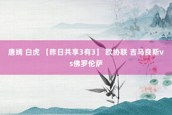 唐嫣 白虎 【昨日共享3有3】 欧协联 吉马良斯vs佛罗伦萨