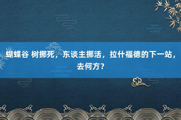 蝴蝶谷 树挪死，东谈主挪活，拉什福德的下一站，去何方？