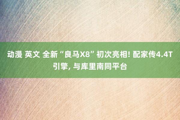 动漫 英文 全新“良马X8”初次亮相! 配家传4.4T引擎， 与库里南同平台