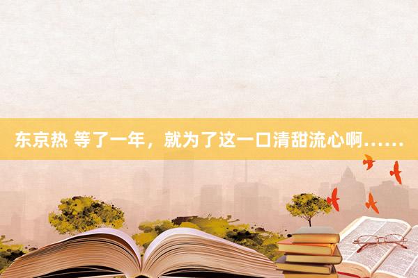 东京热 等了一年，就为了这一口清甜流心啊……