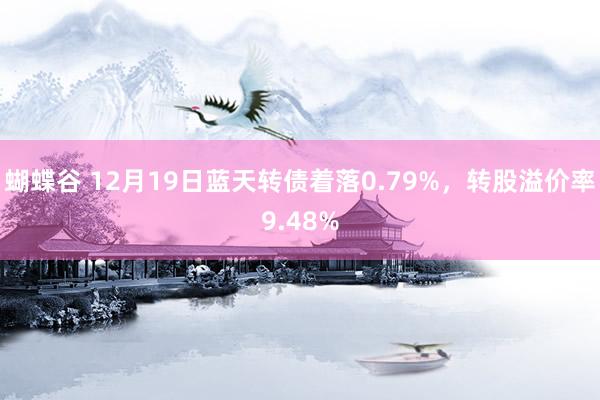 蝴蝶谷 12月19日蓝天转债着落0.79%，转股溢价率9.48%