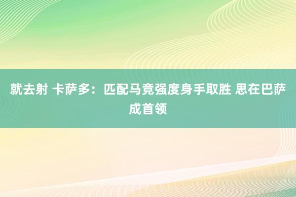 就去射 卡萨多：匹配马竞强度身手取胜 思在巴萨成首领