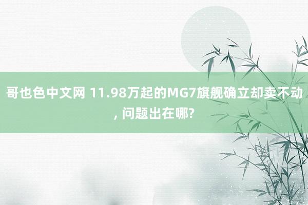 哥也色中文网 11.98万起的MG7旗舰确立却卖不动， 问题出在哪?