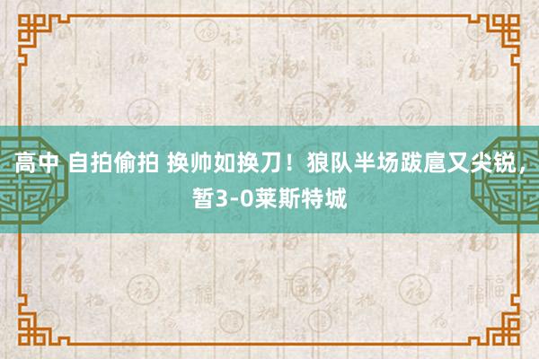 高中 自拍偷拍 换帅如换刀！狼队半场跋扈又尖锐，暂3-0莱斯特城