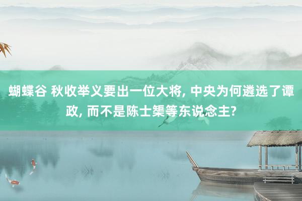 蝴蝶谷 秋收举义要出一位大将， 中央为何遴选了谭政， 而不是陈士榘等东说念主?