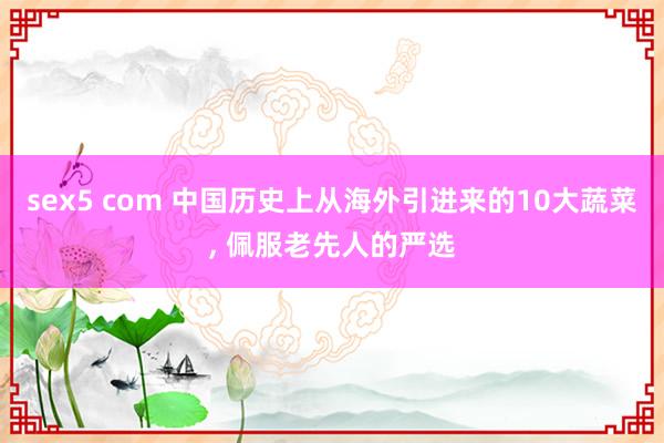 sex5 com 中国历史上从海外引进来的10大蔬菜， 佩服老先人的严选