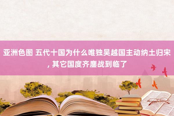 亚洲色图 五代十国为什么唯独吴越国主动纳土归宋， 其它国度齐鏖战到临了