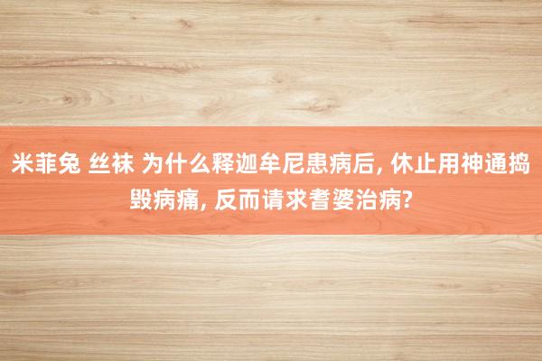 米菲兔 丝袜 为什么释迦牟尼患病后， 休止用神通捣毁病痛， 反而请求耆婆治病?