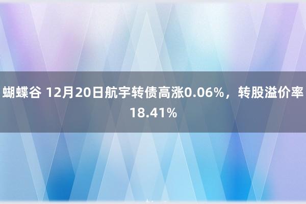 蝴蝶谷 12月20日航宇转债高涨0.06%，转股溢价率18.41%