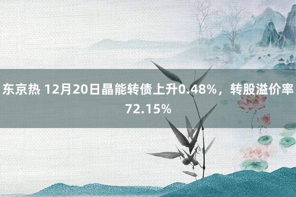 东京热 12月20日晶能转债上升0.48%，转股溢价率72.15%