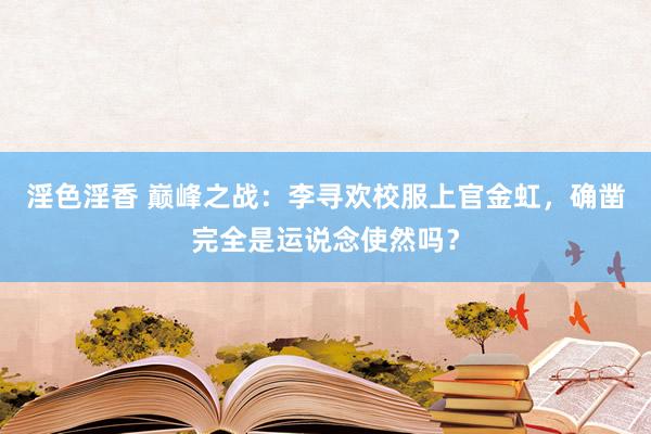 淫色淫香 巅峰之战：李寻欢校服上官金虹，确凿完全是运说念使然吗？