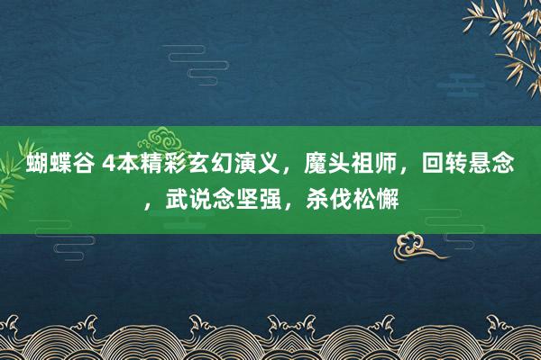 蝴蝶谷 4本精彩玄幻演义，魔头祖师，回转悬念，武说念坚强，杀伐松懈