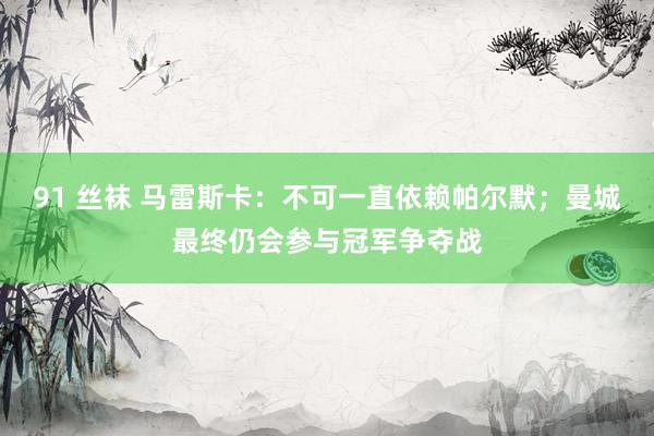 91 丝袜 马雷斯卡：不可一直依赖帕尔默；曼城最终仍会参与冠军争夺战