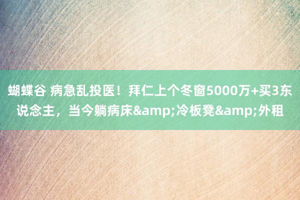 蝴蝶谷 病急乱投医！拜仁上个冬窗5000万+买3东说念主，当今躺病床&冷板凳&外租