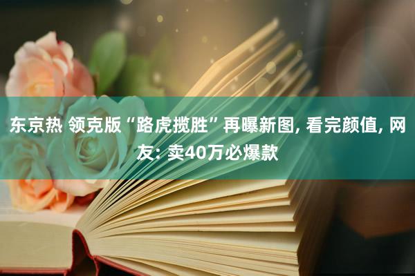 东京热 领克版“路虎揽胜”再曝新图， 看完颜值， 网友: 卖40万必爆款