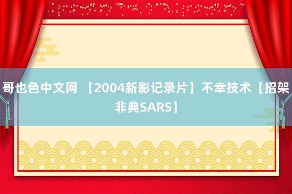 哥也色中文网 【2004新影记录片】不幸技术【招架非典SARS】