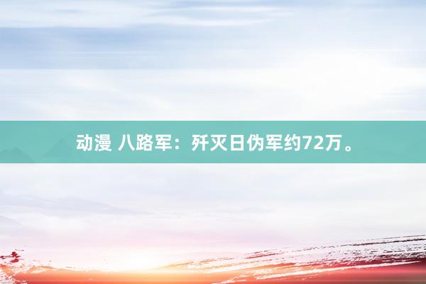 动漫 八路军：歼灭日伪军约72万。