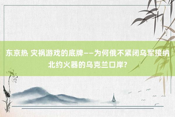 东京热 灾祸游戏的底牌——为何俄不紧闭乌军接纳北约火器的乌克兰口岸?