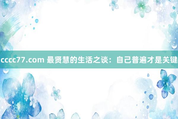 cccc77.com 最贤慧的生活之谈：自己普遍才是关键