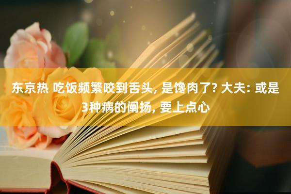 东京热 吃饭频繁咬到舌头， 是馋肉了? 大夫: 或是3种病的阐扬， 要上点心