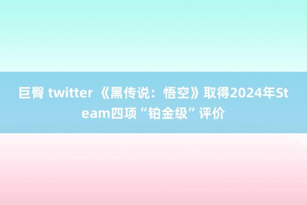 巨臀 twitter 《黑传说：悟空》取得2024年Steam四项“铂金级”评价